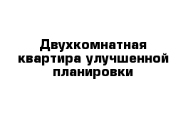 Двухкомнатная квартира улучшенной планировки